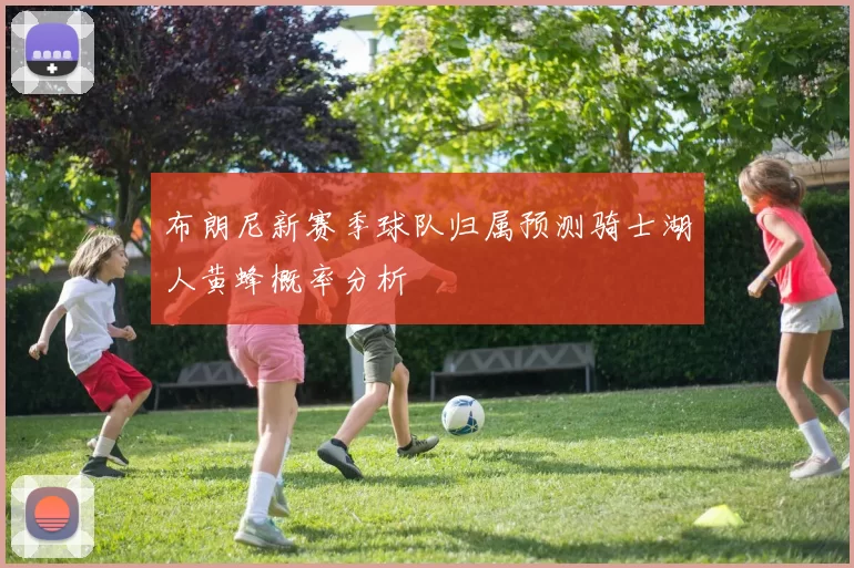 布朗尼新赛季球队归属预测骑士湖人黄蜂概率分析
