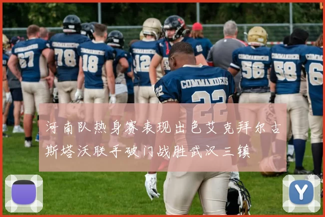 河南队热身赛表现出色艾克拜尔古斯塔沃联手破门战胜武汉三镇