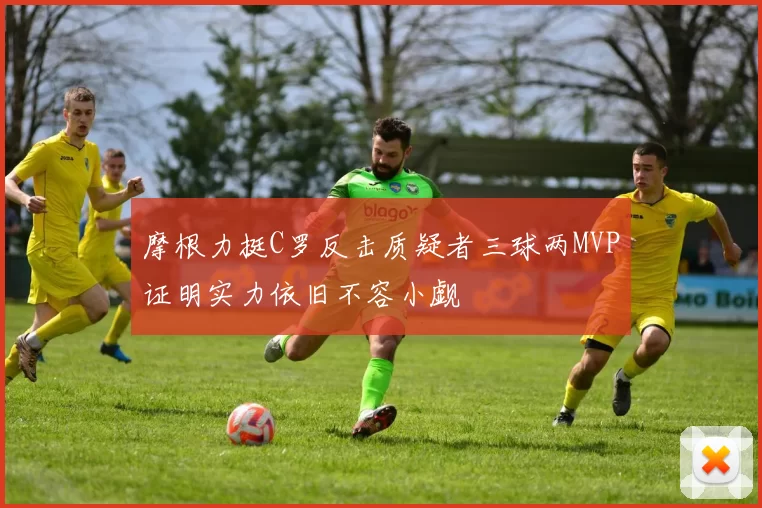 摩根力挺C罗反击质疑者三球两MVP证明实力依旧不容小觑