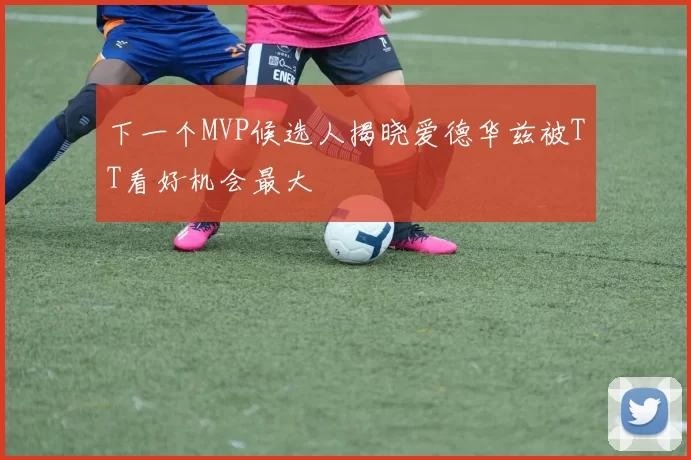 下一个MVP候选人揭晓爱德华兹被TT看好机会最大