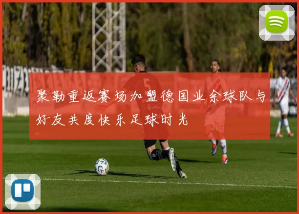 聚勒重返赛场加盟德国业余球队与好友共度快乐足球时光