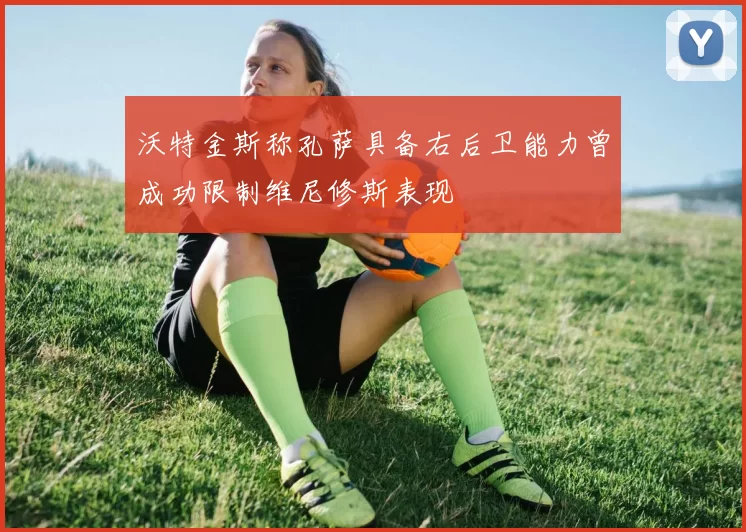 沃特金斯称孔萨具备右后卫能力曾成功限制维尼修斯表现