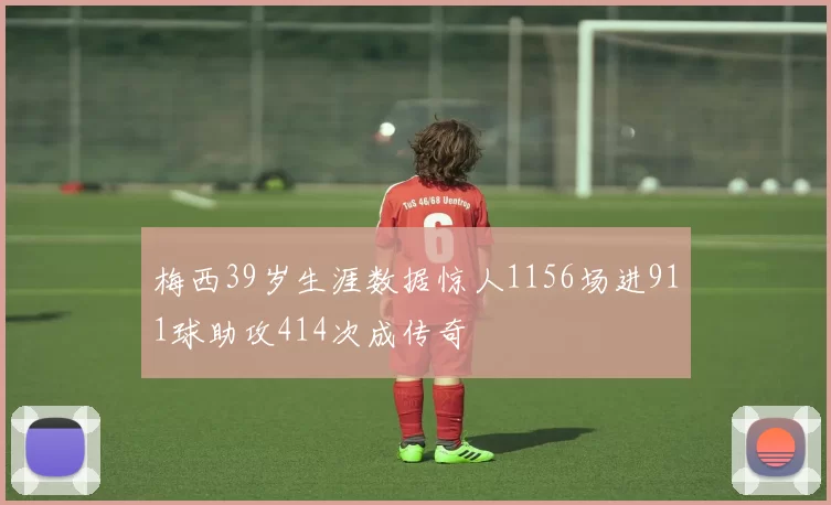 梅西39岁生涯数据惊人1156场进911球助攻414次成传奇